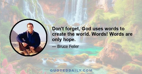 Don't forget, God uses words to create the world. Words! Words are only hope.