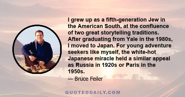 I grew up as a fifth-generation Jew in the American South, at the confluence of two great storytelling traditions. After graduating from Yale in the 1980s, I moved to Japan. For young adventure seekers like myself, the