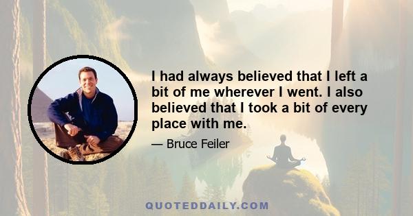 I had always believed that I left a bit of me wherever I went. I also believed that I took a bit of every place with me.