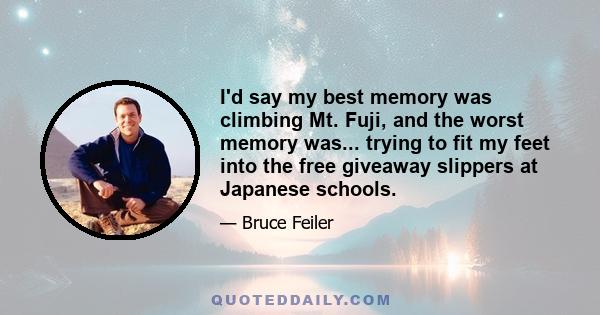 I'd say my best memory was climbing Mt. Fuji, and the worst memory was... trying to fit my feet into the free giveaway slippers at Japanese schools.