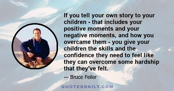 If you tell your own story to your children - that includes your positive moments and your negative moments, and how you overcame them - you give your children the skills and the confidence they need to feel like they