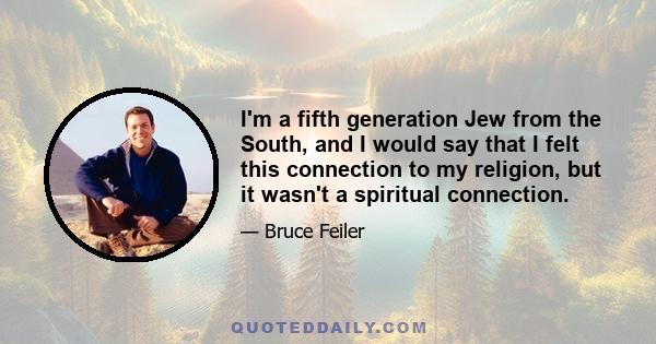 I'm a fifth generation Jew from the South, and I would say that I felt this connection to my religion, but it wasn't a spiritual connection.