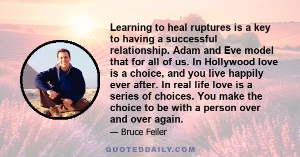 Learning to heal ruptures is a key to having a successful relationship. Adam and Eve model that for all of us. In Hollywood love is a choice, and you live happily ever after. In real life love is a series of choices.