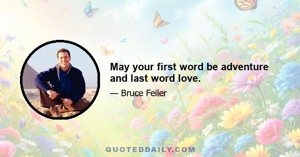 May your first word be adventure and last word love.