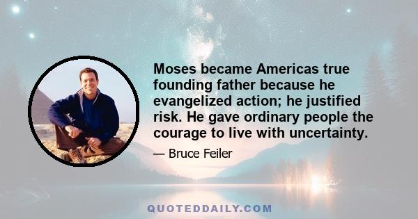 Moses became Americas true founding father because he evangelized action; he justified risk. He gave ordinary people the courage to live with uncertainty.