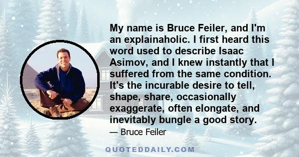 My name is Bruce Feiler, and I'm an explainaholic. I first heard this word used to describe Isaac Asimov, and I knew instantly that I suffered from the same condition. It's the incurable desire to tell, shape, share,