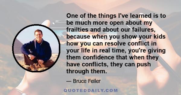 One of the things I've learned is to be much more open about my frailties and about our failures, because when you show your kids how you can resolve conflict in your life in real time, you're giving them confidence