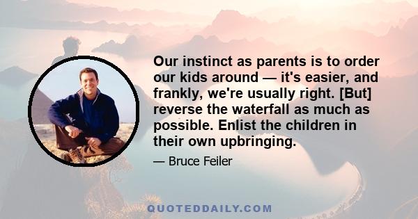 Our instinct as parents is to order our kids around — it's easier, and frankly, we're usually right. [But] reverse the waterfall as much as possible. Enlist the children in their own upbringing.