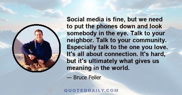 Social media is fine, but we need to put the phones down and look somebody in the eye. Talk to your neighbor. Talk to your community. Especially talk to the one you love. It's all about connection. It's hard, but it's