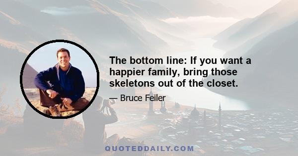 The bottom line: If you want a happier family, bring those skeletons out of the closet.