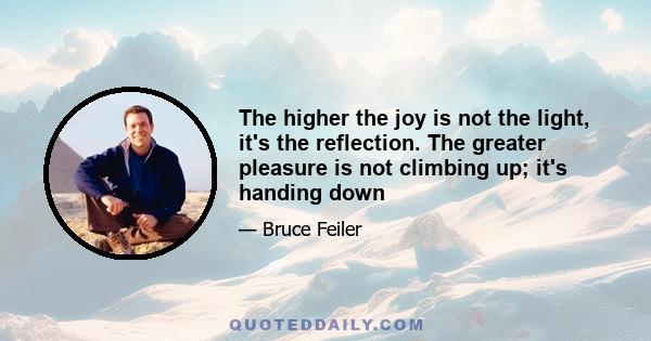 The higher the joy is not the light, it's the reflection. The greater pleasure is not climbing up; it's handing down