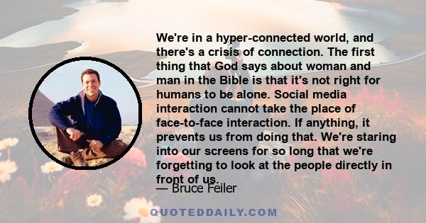 We're in a hyper-connected world, and there's a crisis of connection. The first thing that God says about woman and man in the Bible is that it's not right for humans to be alone. Social media interaction cannot take