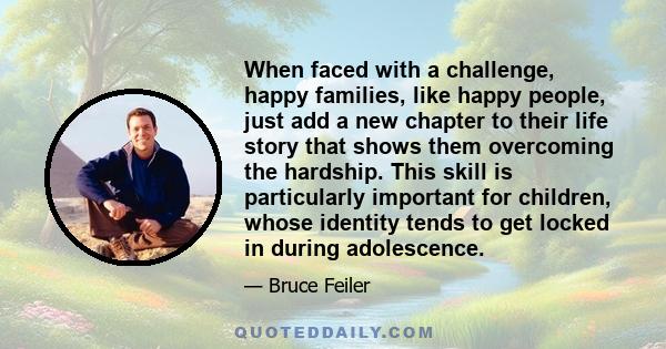 When faced with a challenge, happy families, like happy people, just add a new chapter to their life story that shows them overcoming the hardship. This skill is particularly important for children, whose identity tends 