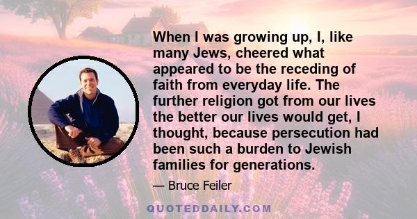 When I was growing up, I, like many Jews, cheered what appeared to be the receding of faith from everyday life. The further religion got from our lives the better our lives would get, I thought, because persecution had