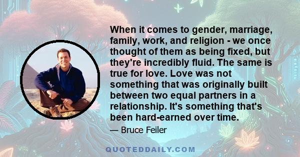 When it comes to gender, marriage, family, work, and religion - we once thought of them as being fixed, but they're incredibly fluid. The same is true for love. Love was not something that was originally built between