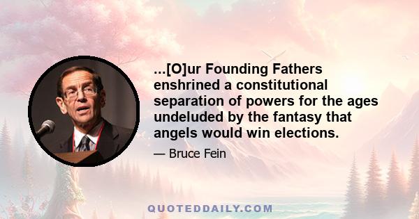 ...[O]ur Founding Fathers enshrined a constitutional separation of powers for the ages undeluded by the fantasy that angels would win elections.