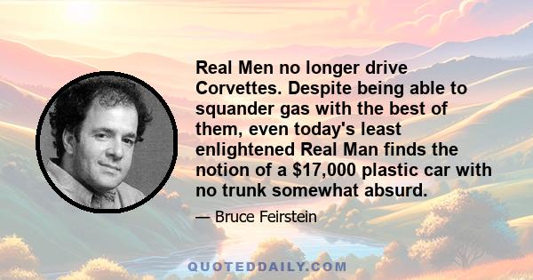 Real Men no longer drive Corvettes. Despite being able to squander gas with the best of them, even today's least enlightened Real Man finds the notion of a $17,000 plastic car with no trunk somewhat absurd.