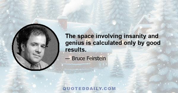 The space involving insanity and genius is calculated only by good results.