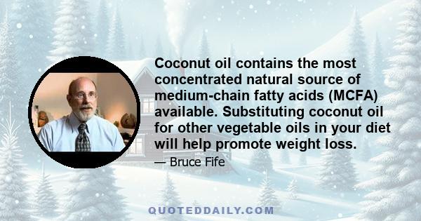 Coconut oil contains the most concentrated natural source of medium-chain fatty acids (MCFA) available. Substituting coconut oil for other vegetable oils in your diet will help promote weight loss.