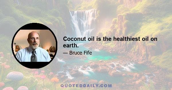 Coconut oil is the healthiest oil on earth.