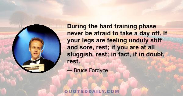 During the hard training phase never be afraid to take a day off. If your legs are feeling unduly stiff and sore, rest; if you are at all sluggish, rest; in fact, if in doubt, rest.