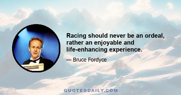 Racing should never be an ordeal, rather an enjoyable and life-enhancing experience.