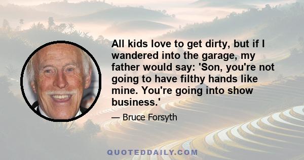 All kids love to get dirty, but if I wandered into the garage, my father would say: 'Son, you're not going to have filthy hands like mine. You're going into show business.'