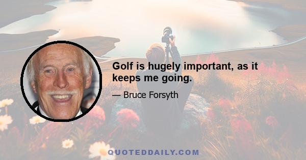 Golf is hugely important, as it keeps me going.