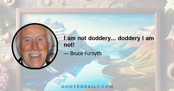 I am not doddery... doddery I am not!