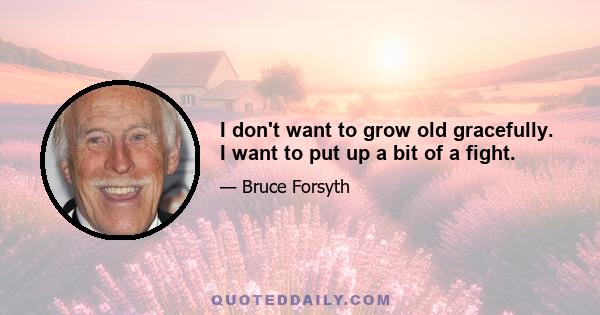 I don't want to grow old gracefully. I want to put up a bit of a fight.