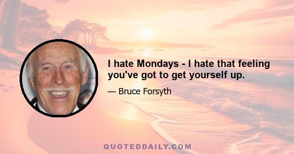 I hate Mondays - I hate that feeling you've got to get yourself up.