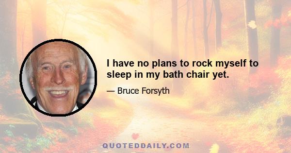 I have no plans to rock myself to sleep in my bath chair yet.