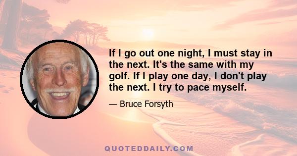 If I go out one night, I must stay in the next. It's the same with my golf. If I play one day, I don't play the next. I try to pace myself.