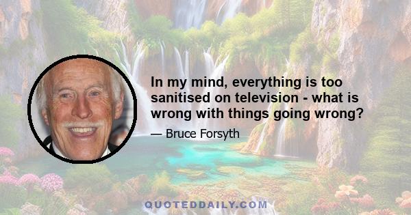 In my mind, everything is too sanitised on television - what is wrong with things going wrong?