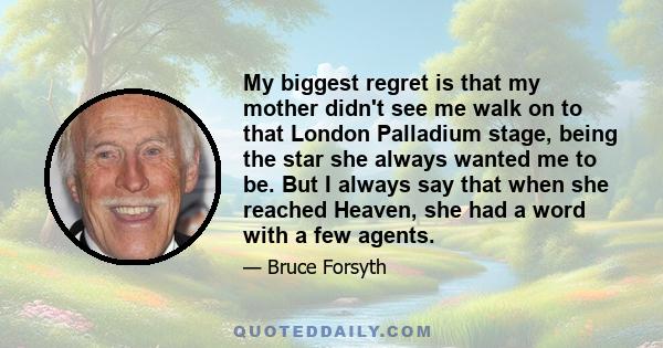 My biggest regret is that my mother didn't see me walk on to that London Palladium stage, being the star she always wanted me to be. But I always say that when she reached Heaven, she had a word with a few agents.