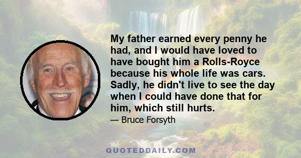 My father earned every penny he had, and I would have loved to have bought him a Rolls-Royce because his whole life was cars. Sadly, he didn't live to see the day when I could have done that for him, which still hurts.