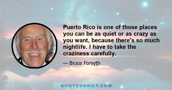 Puerto Rico is one of those places you can be as quiet or as crazy as you want, because there's so much nightlife. I have to take the craziness carefully.