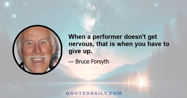 When a performer doesn't get nervous, that is when you have to give up.