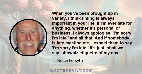 When you've been brought up in variety, I think timing is always important in your life. If I'm ever late for anything, whether it's personal or business, I always apologise. 'I'm sorry I'm late,' and all that. And if