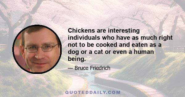 Chickens are interesting individuals who have as much right not to be cooked and eaten as a dog or a cat or even a human being.