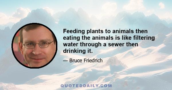 Feeding plants to animals then eating the animals is like filtering water through a sewer then drinking it.