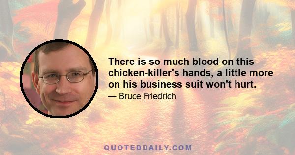 There is so much blood on this chicken-killer's hands, a little more on his business suit won't hurt.