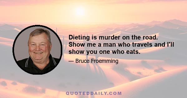 Dieting is murder on the road. Show me a man who travels and I'll show you one who eats.