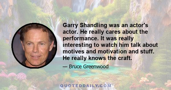 Garry Shandling was an actor's actor. He really cares about the performance. It was really interesting to watch him talk about motives and motivation and stuff. He really knows the craft.