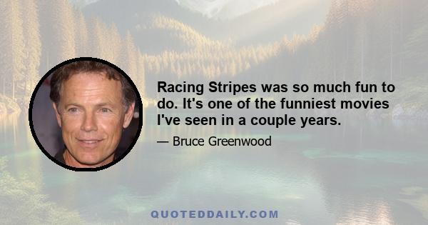 Racing Stripes was so much fun to do. It's one of the funniest movies I've seen in a couple years.