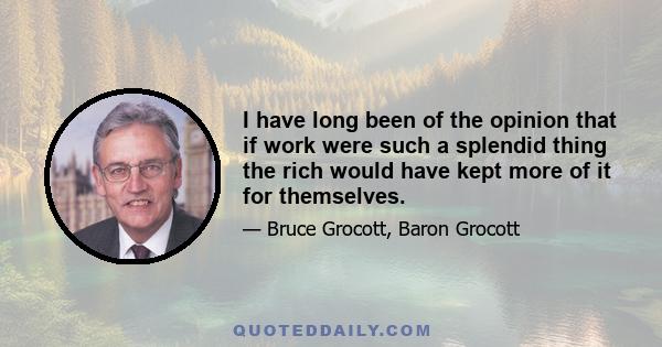 I have long been of the opinion that if work were such a splendid thing the rich would have kept more of it for themselves.