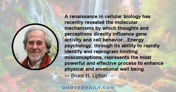 A renaissance in cellular biology has recently revealed the molecular mechanisms by which thoughts and perceptions directly influence gene activity and cell behavior...Energy psychology, through its ability to rapidly