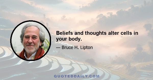 Beliefs and thoughts alter cells in your body.