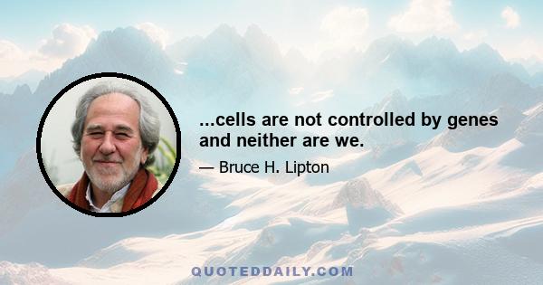 ...cells are not controlled by genes and neither are we.