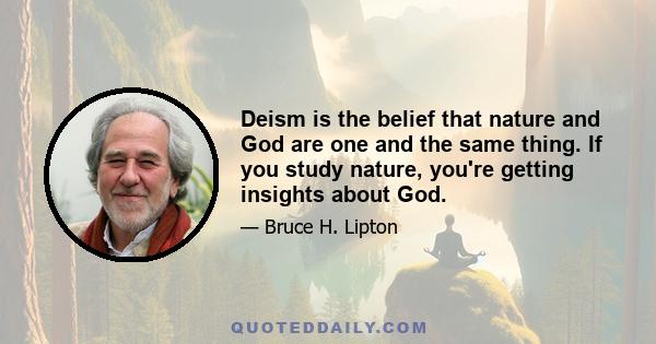 Deism is the belief that nature and God are one and the same thing. If you study nature, you're getting insights about God.